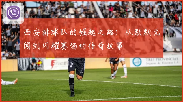 西安排球队的崛起之路：从默默无闻到闪耀赛场的传奇故事