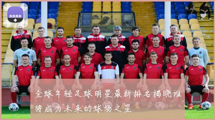 全球年轻足球明星最新排名揭晓谁将成为未来的球场之星