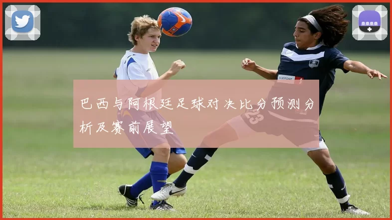 巴西与阿根廷足球对决比分预测分析及赛前展望