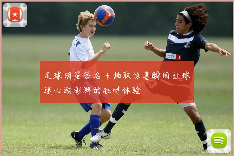 足球明星签名卡抽取惊喜瞬间让球迷心潮澎湃的独特体验