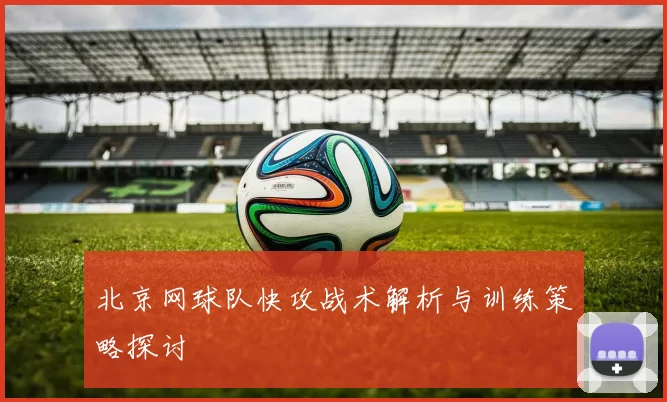 北京网球队快攻战术解析与训练策略探讨