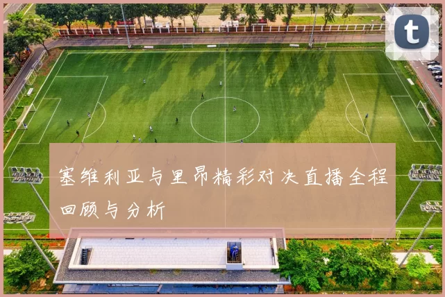 塞维利亚与里昂精彩对决直播全程回顾与分析