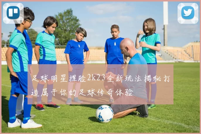 足球明星捏脸2k23全新玩法揭秘打造属于你的足球传奇体验