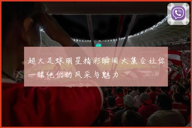 超火足球明星精彩瞬间大集合让你一睹他们的风采与魅力