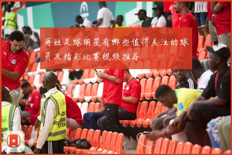 蒋姓足球明星有哪些值得关注的球员及精彩比赛视频推荐