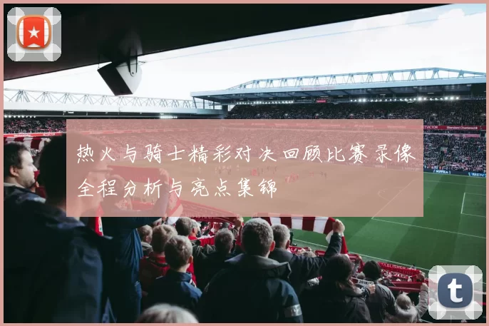 热火与骑士精彩对决回顾比赛录像全程分析与亮点集锦