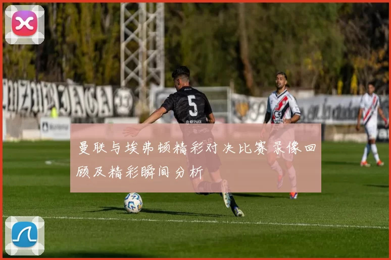 曼联与埃弗顿精彩对决比赛录像回顾及精彩瞬间分析