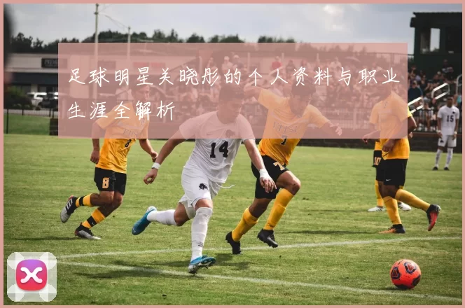 足球明星关晓彤的个人资料与职业生涯全解析