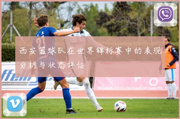 西安篮球队在世界锦标赛中的表现分析与状态评估