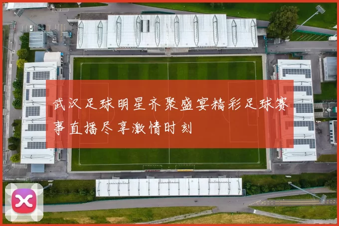 武汉足球明星齐聚盛宴精彩足球赛事直播尽享激情时刻