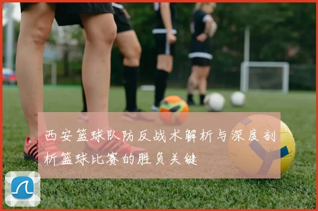 西安篮球队防反战术解析与深度剖析篮球比赛的胜负关键