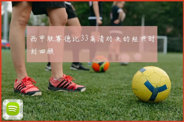 西甲联赛德比33高清对决的经典时刻回顾