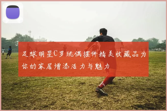 足球明星C罗玩偶摆件精美收藏品为你的家居增添活力与魅力