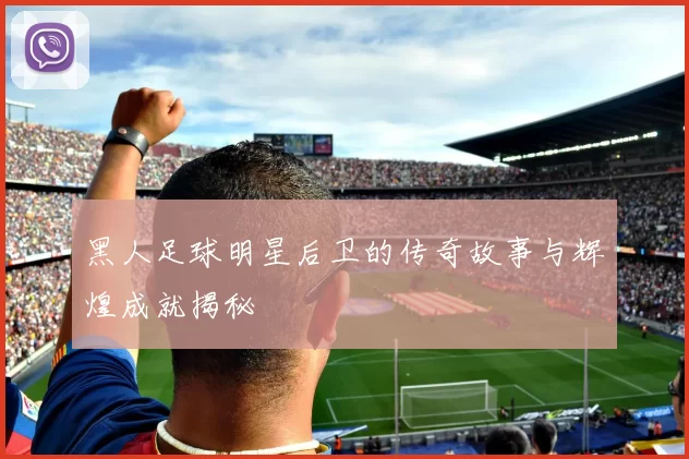 黑人足球明星后卫的传奇故事与辉煌成就揭秘