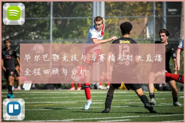 毕尔巴鄂竞技与马赛精彩对决直播全程回顾与分析