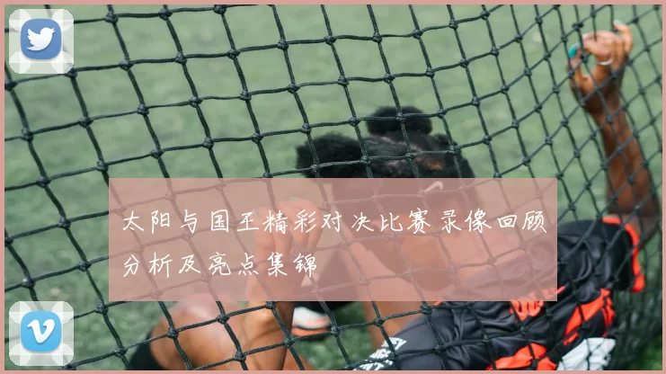 太阳与国王精彩对决比赛录像回顾分析及亮点集锦