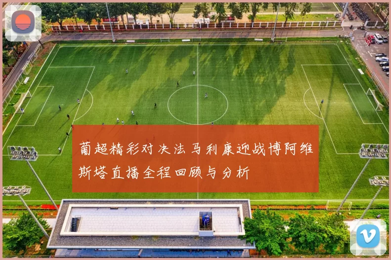 葡超精彩对决法马利康迎战博阿维斯塔直播全程回顾与分析