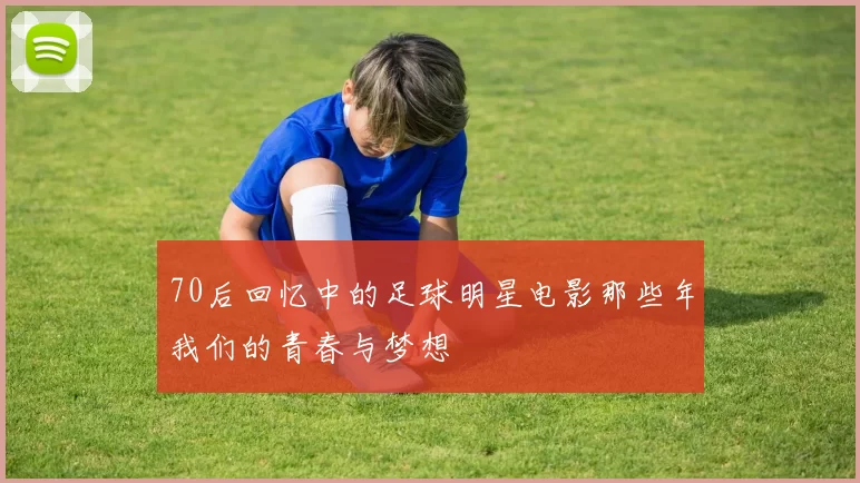 70后回忆中的足球明星电影那些年我们的青春与梦想
