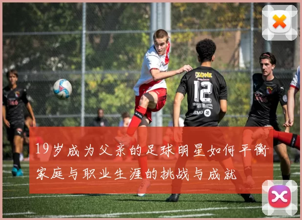 19岁成为父亲的足球明星如何平衡家庭与职业生涯的挑战与成就
