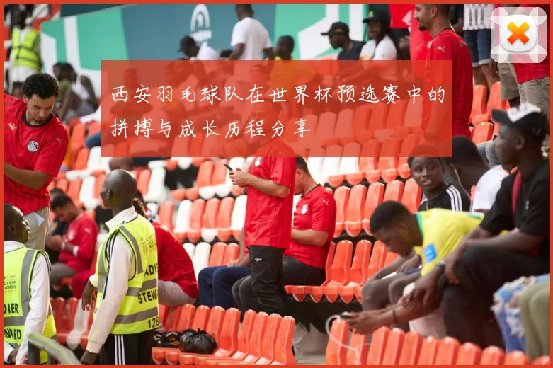 西安羽毛球队在世界杯预选赛中的拼搏与成长历程分享