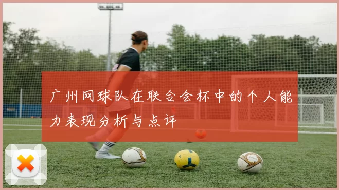 广州网球队在联合会杯中的个人能力表现分析与点评