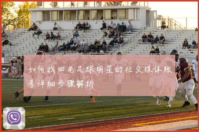 如何找回老足球明星的社交媒体账号详细步骤解析