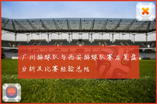 广州排球队与西安排球队赛后复盘分析及比赛经验总结