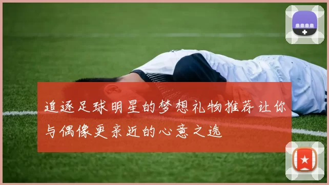 追逐足球明星的梦想礼物推荐让你与偶像更亲近的心意之选