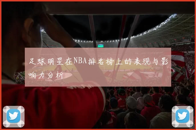 足球明星在NBA排名榜上的表现与影响力分析