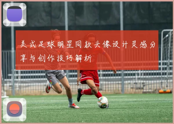 美式足球明星同款头像设计灵感分享与创作技巧解析