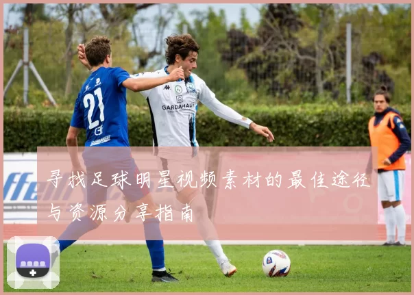 寻找足球明星视频素材的最佳途径与资源分享指南