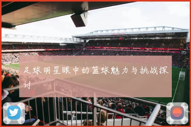 足球明星眼中的篮球魅力与挑战探讨